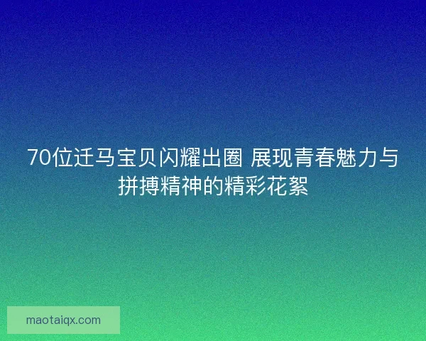 70位迁马宝贝闪耀出圈 展现青春魅力与拼搏精神的精彩花絮