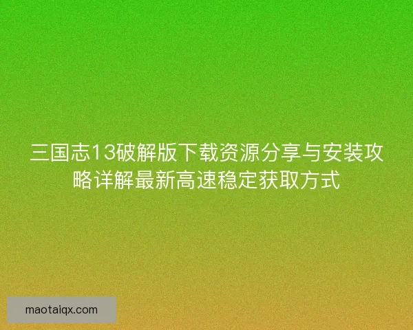 三国志13破解版下载资源分享与安装攻略详解最新高速稳定获取方式