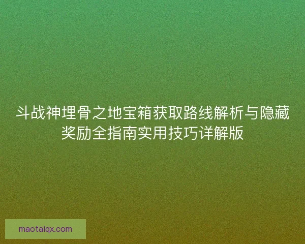 斗战神埋骨之地宝箱获取路线解析与隐藏奖励全指南实用技巧详解版