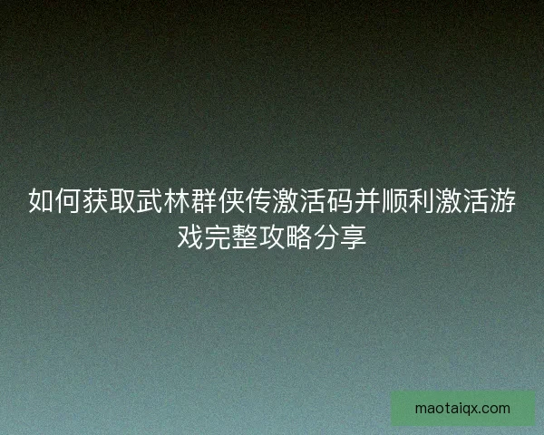 如何获取武林群侠传激活码并顺利激活游戏完整攻略分享