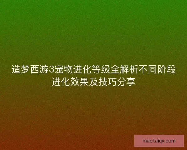 造梦西游3宠物进化等级全解析不同阶段进化效果及技巧分享 造梦西游3宠物进化等级全解析不同阶段进化效果及技巧分享