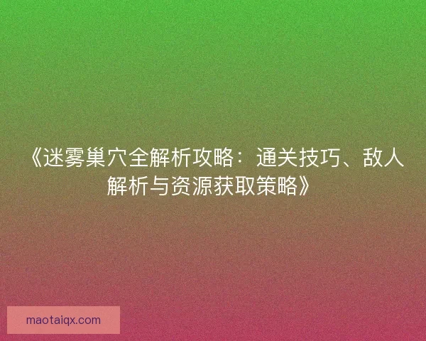 《迷雾巢穴全解析攻略:通关技巧、敌人解析与资源获取策略》 《迷雾巢穴全解析攻略:通关技巧、敌人解析与资源获取策略》