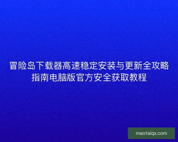 冒险岛下载器高速稳定安装与更新全攻略指南电脑版官方安全获取教程 冒险岛下载器高速稳定安装与更新全攻略指南电脑版官方安全获取教程