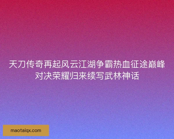 天刀传奇再起风云江湖争霸热血征途巅峰对决荣耀归来续写武林神话