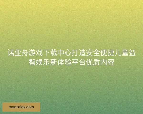 诺亚舟游戏下载中心打造安全便捷儿童益智娱乐新体验平台优质内容