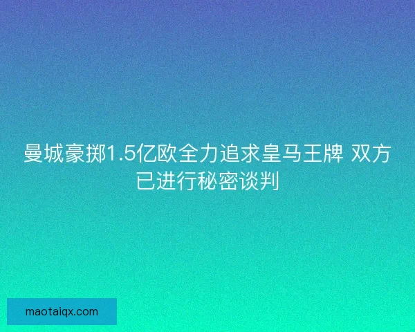 曼城豪掷1.5亿欧全力追求皇马王牌 双方已进行秘密谈判