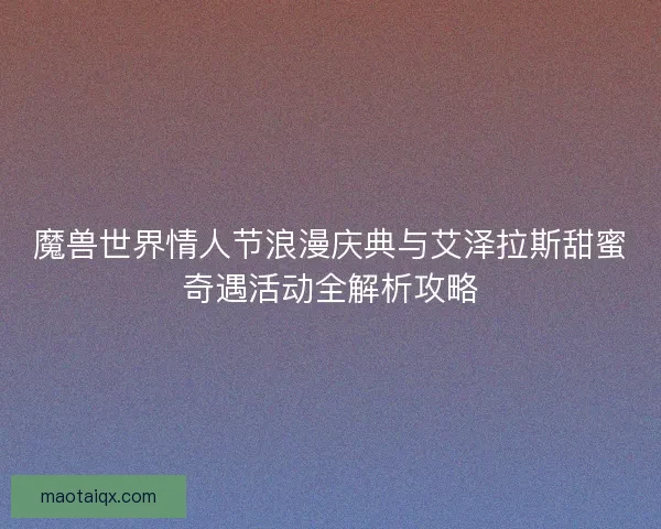 魔兽世界情人节浪漫庆典与艾泽拉斯甜蜜奇遇活动全解析攻略