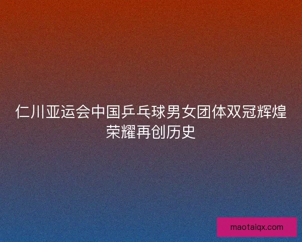 仁川亚运会中国乒乓球男女团体双冠辉煌荣耀再创历史