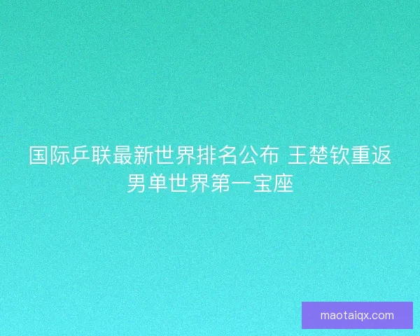 国际乒联最新世界排名公布 王楚钦重返男单世界第一宝座