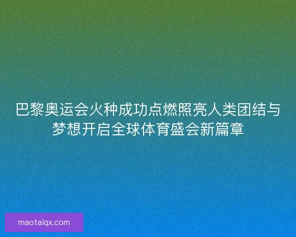 巴黎奥运会火种成功点燃照亮人类团结与梦想开启全球体育盛会新篇章