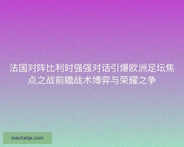 法国对阵比利时强强对话引爆欧洲足坛焦点之战前瞻战术博弈与荣耀之争