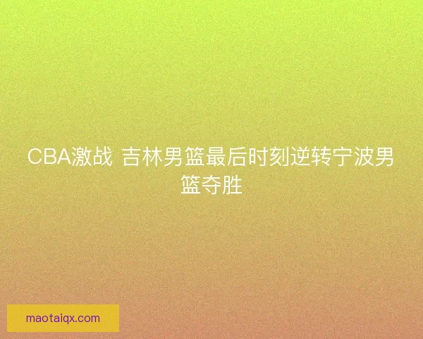 CBA激战 吉林男篮最后时刻逆转宁波男篮夺胜