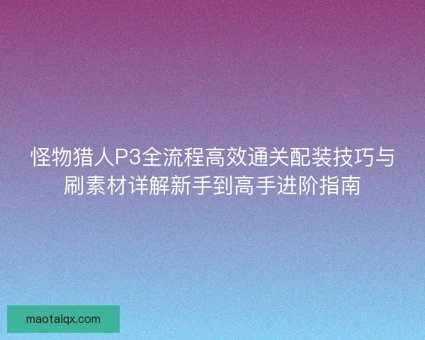 怪物猎人P3全流程高效通关配装技巧与刷素材详解新手到高手进阶指南