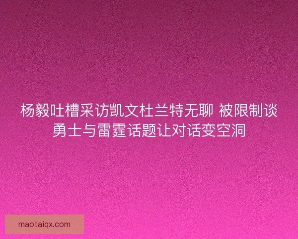 杨毅吐槽采访凯文杜兰特无聊 被限制谈勇士与雷霆话题让对话变空洞