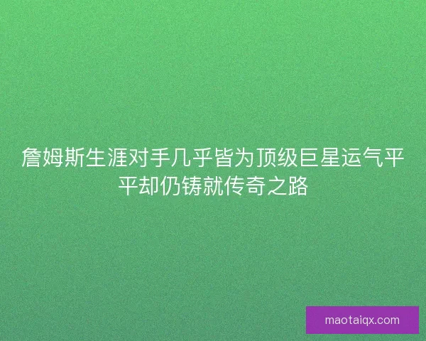 詹姆斯生涯对手几乎皆为顶级巨星运气平平却仍铸就传奇之路