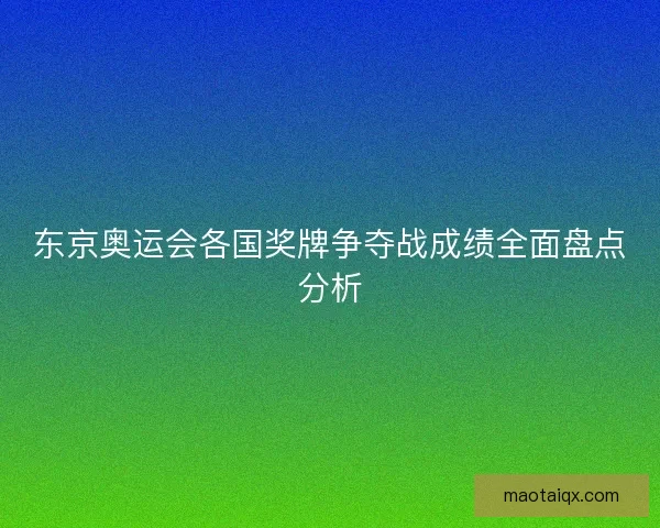 东京奥运会各国奖牌争夺战成绩全面盘点分析