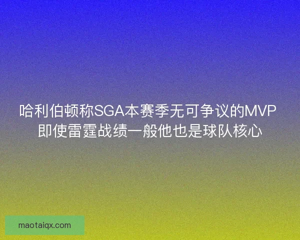 哈利伯顿称SGA本赛季无可争议的MVP 即使雷霆战绩一般他也是球队核心