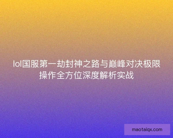 lol国服第一劫封神之路与巅峰对决极限操作全方位深度解析实战