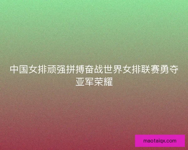 中国女排顽强拼搏奋战世界女排联赛勇夺亚军荣耀