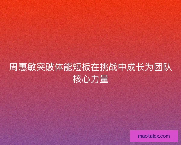 周惠敏突破体能短板在挑战中成长为团队核心力量