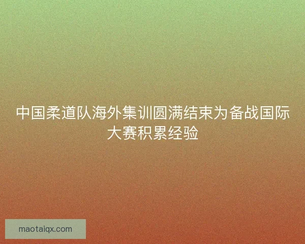中国柔道队海外集训圆满结束为备战国际大赛积累经验 中国柔道队海外集训圆满结束为备战国际大赛积累经验