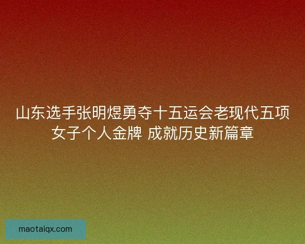 山东选手张明煜勇夺十五运会老现代五项女子个人金牌 成就历史新篇章