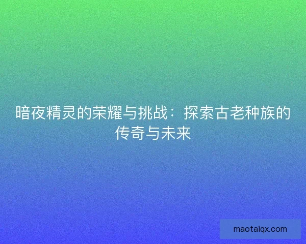 暗夜精灵的荣耀与挑战:探索古老种族的传奇与未来 暗夜精灵的荣耀与挑战:探索古老种族的传奇与未来