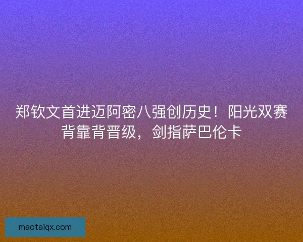郑钦文首进迈阿密八强创历史！阳光双赛背靠背晋级，剑指萨巴伦卡