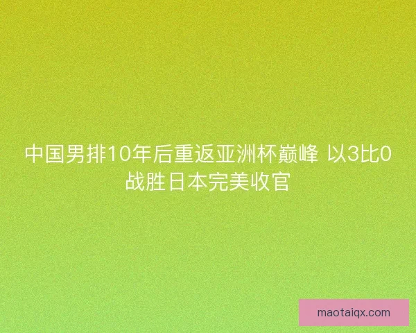 中国男排10年后重返亚洲杯巅峰 以3比0战胜日本完美收官 中国男排10年后重返亚洲杯巅峰 以3比0战胜日本完美收官