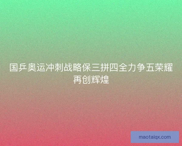 国乒奥运冲刺战略保三拼四全力争五荣耀再创辉煌