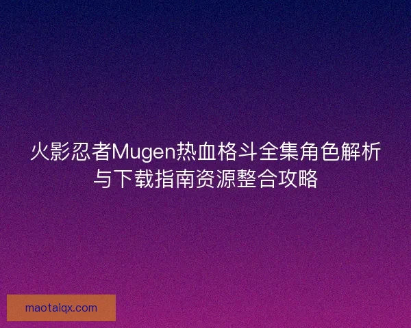 火影忍者Mugen热血格斗全集角色解析与下载指南资源整合攻略
