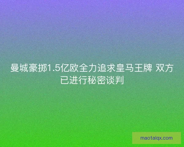 曼城豪掷1.5亿欧全力追求皇马王牌 双方已进行秘密谈判