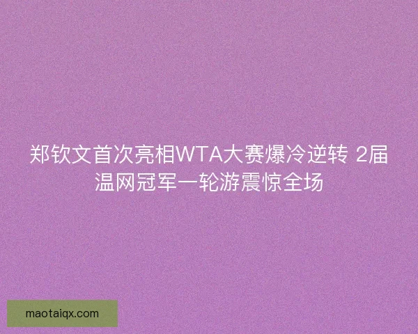 郑钦文首次亮相WTA大赛爆冷逆转 2届温网冠军一轮游震惊全场
