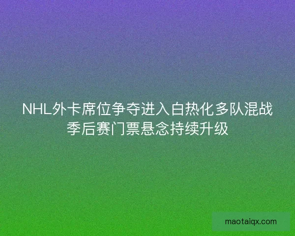 NHL外卡席位争夺进入白热化多队混战季后赛门票悬念持续升级